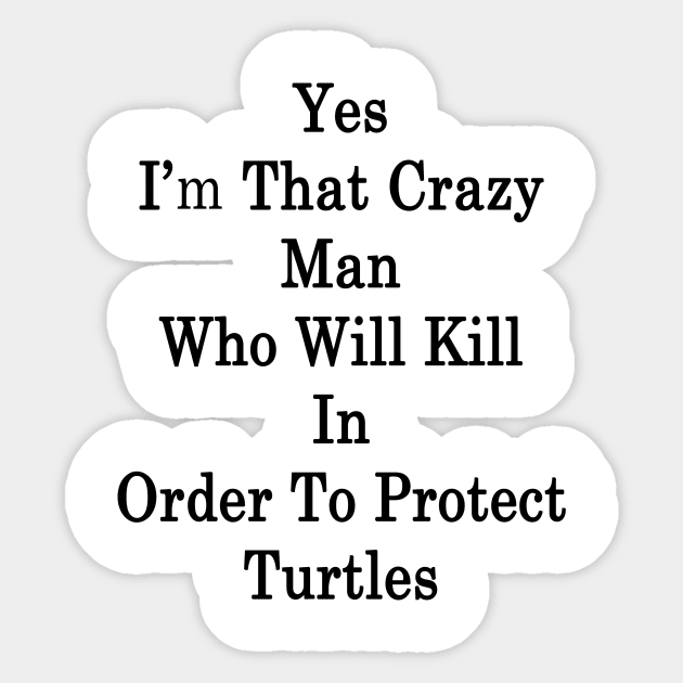 Yes I'm That Crazy Man Who Will Kill In Order To Protect Turtles Sticker by supernova23